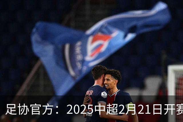 足协官方：2025中超2月21日开赛11月22日结束